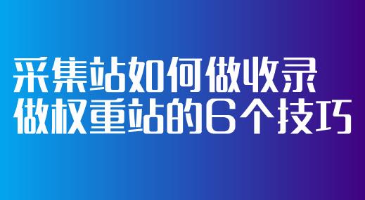 采集站如何做收录做权重站的6个技巧